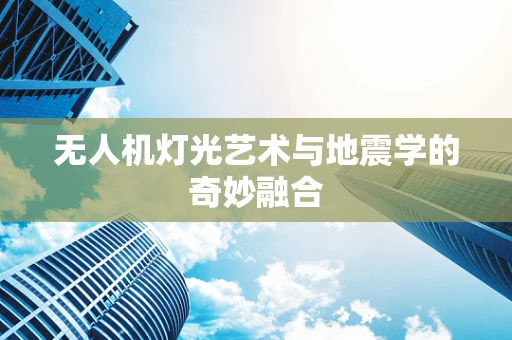 无人机灯光艺术与地震学的奇妙融合