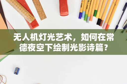 无人机灯光艺术，如何在常德夜空下绘制光影诗篇？