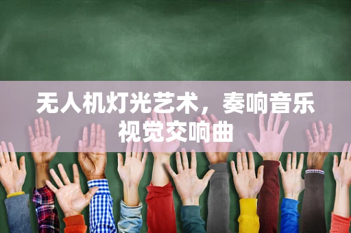 无人机灯光艺术，奏响音乐视觉交响曲