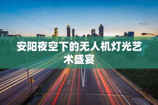 安阳夜空下的无人机灯光艺术盛宴