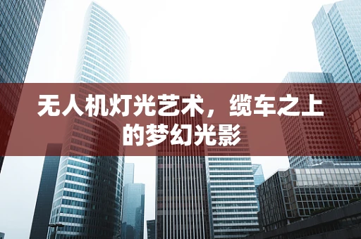 无人机灯光艺术，缆车之上的梦幻光影