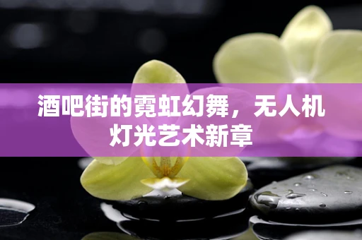 酒吧街的霓虹幻舞，无人机灯光艺术新章