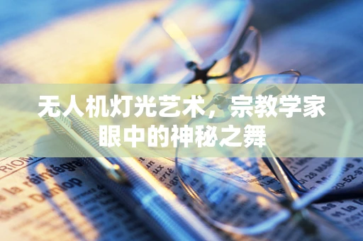 无人机灯光艺术，宗教学家眼中的神秘之舞