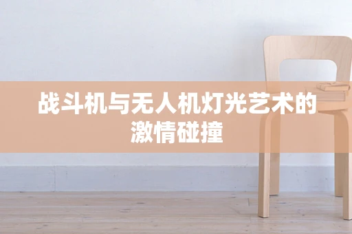 战斗机与无人机灯光艺术的激情碰撞