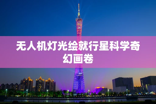 无人机灯光绘就行星科学奇幻画卷