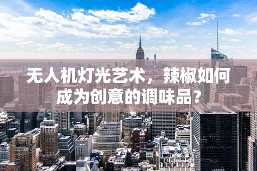 无人机灯光艺术，辣椒如何成为创意的调味品？