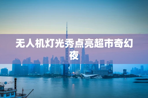 无人机灯光秀点亮超市奇幻夜