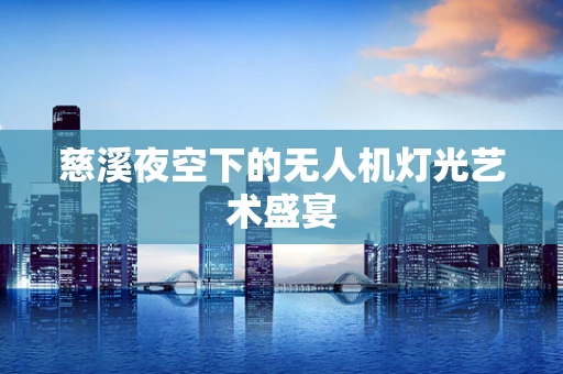 慈溪夜空下的无人机灯光艺术盛宴