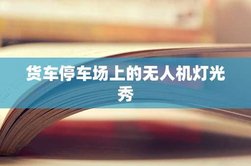 货车停车场上的无人机灯光秀