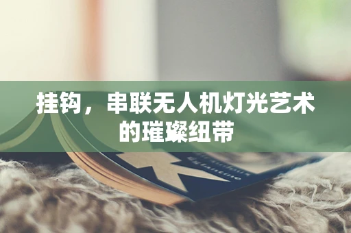 挂钩，串联无人机灯光艺术的璀璨纽带