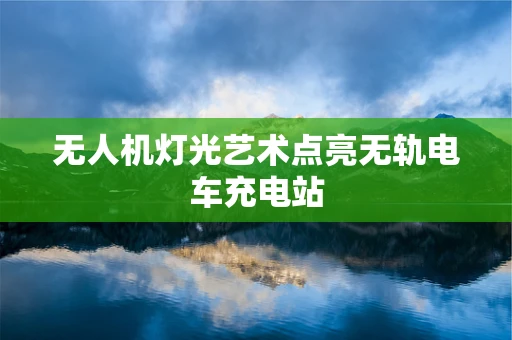 无人机灯光艺术点亮无轨电车充电站