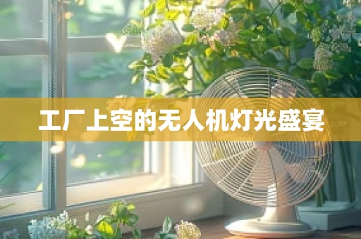 工厂上空的无人机灯光盛宴