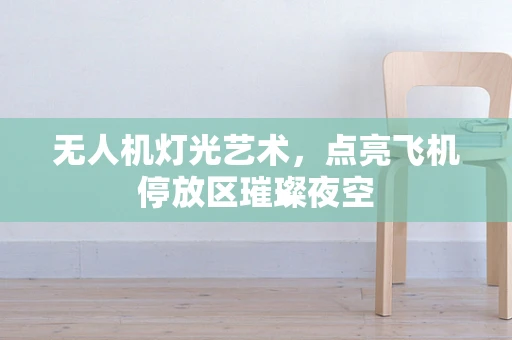 无人机灯光艺术，点亮飞机停放区璀璨夜空