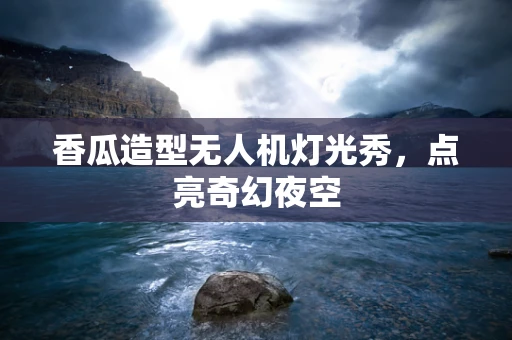 香瓜造型无人机灯光秀，点亮奇幻夜空