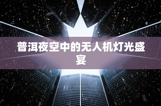 普洱夜空中的无人机灯光盛宴