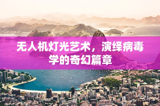 无人机灯光艺术，演绎病毒学的奇幻篇章