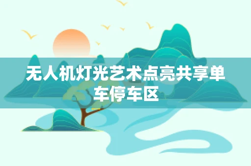 无人机灯光艺术点亮共享单车停车区