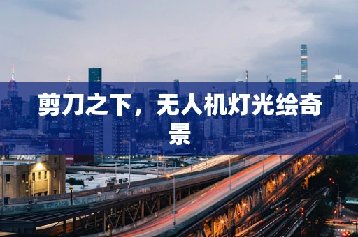 剪刀之下，无人机灯光绘奇景