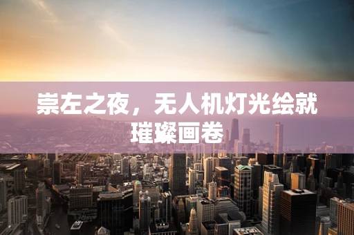 崇左之夜，无人机灯光绘就璀璨画卷