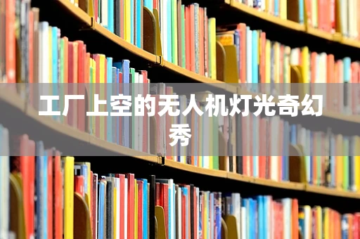 工厂上空的无人机灯光奇幻秀