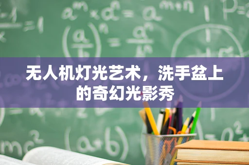 无人机灯光艺术，洗手盆上的奇幻光影秀