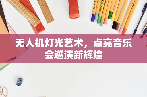 无人机灯光艺术，点亮音乐会巡演新辉煌