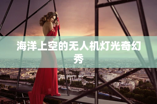海洋上空的无人机灯光奇幻秀