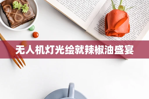 无人机灯光绘就辣椒油盛宴