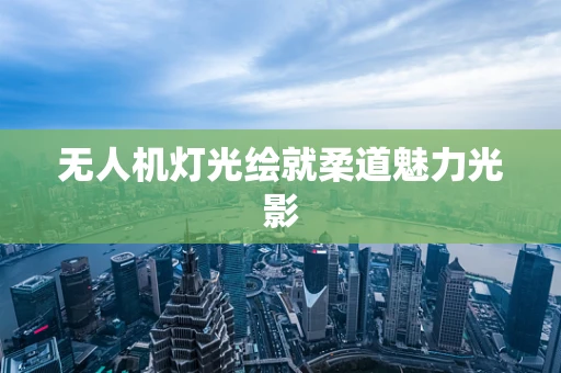 无人机灯光绘就柔道魅力光影