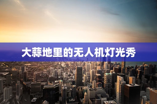 大蒜地里的无人机灯光秀