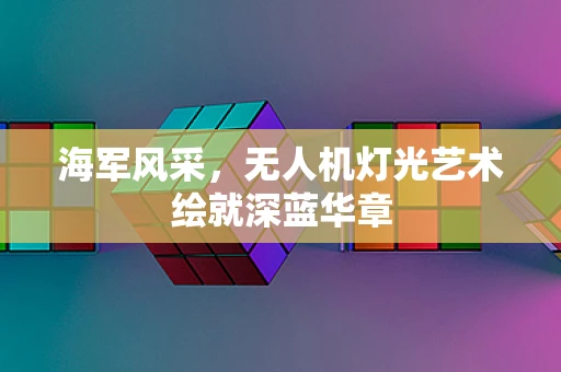 海军风采，无人机灯光艺术绘就深蓝华章