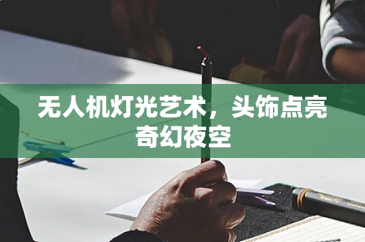 无人机灯光艺术，头饰点亮奇幻夜空
