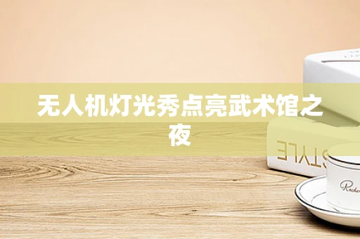 无人机灯光秀点亮武术馆之夜