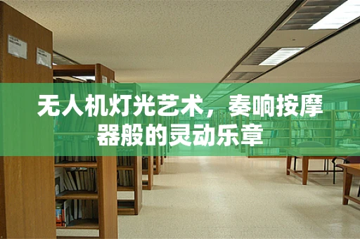 无人机灯光艺术，奏响按摩器般的灵动乐章