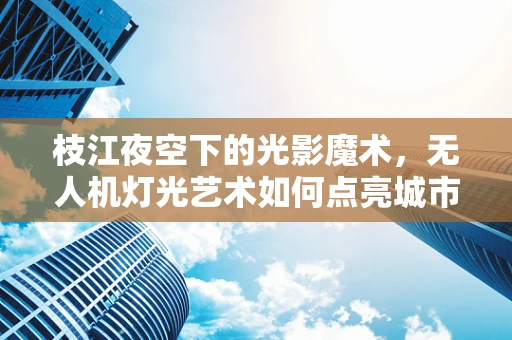 枝江夜空下的光影魔术，无人机灯光艺术如何点亮城市新风貌？