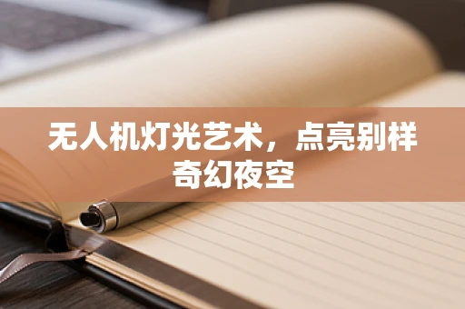 无人机灯光艺术，点亮别样奇幻夜空