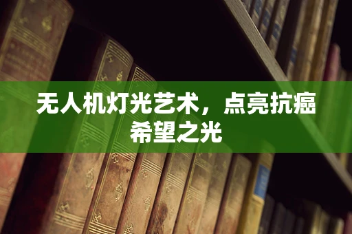 无人机灯光艺术，点亮抗癌希望之光