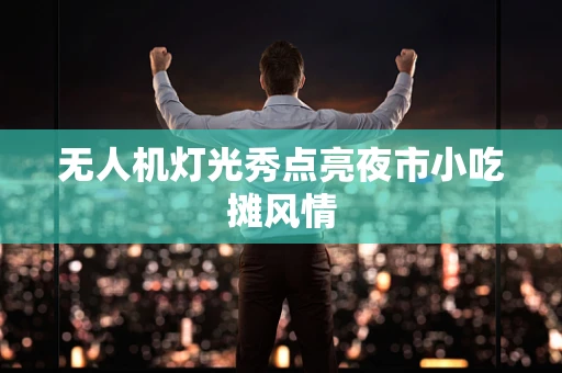 无人机灯光秀点亮夜市小吃摊风情