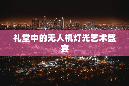 礼堂中的无人机灯光艺术盛宴