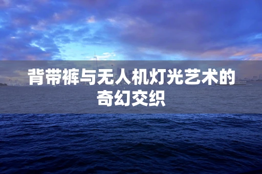 背带裤与无人机灯光艺术的奇幻交织