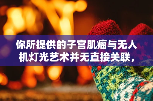 你所提供的子宫肌瘤与无人机灯光艺术并无直接关联，以下是一篇关于无人机灯光艺术的文章