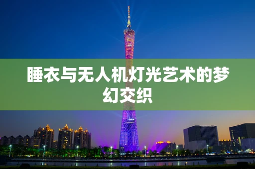 睡衣与无人机灯光艺术的梦幻交织