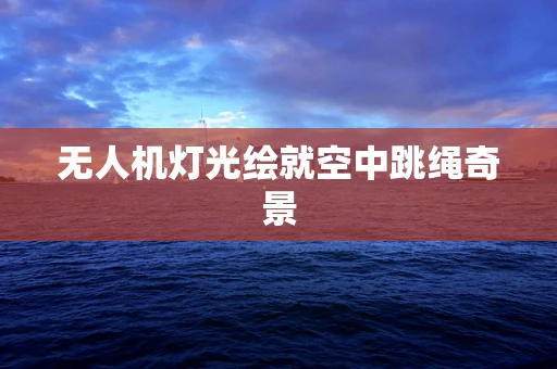 无人机灯光绘就空中跳绳奇景