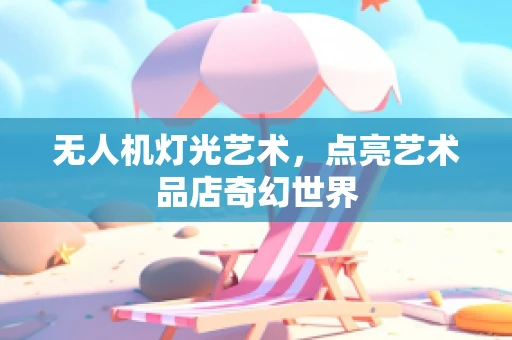 无人机灯光艺术，点亮艺术品店奇幻世界