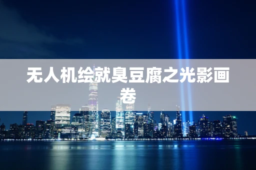 无人机绘就臭豆腐之光影画卷