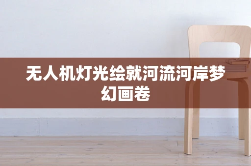 无人机灯光绘就河流河岸梦幻画卷