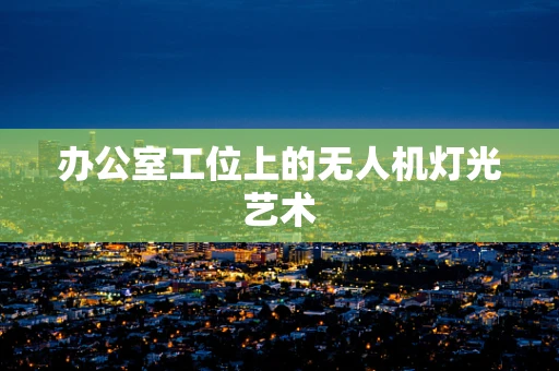 办公室工位上的无人机灯光艺术