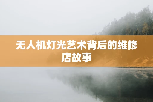 无人机灯光艺术背后的维修店故事