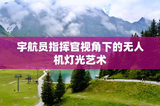 宇航员指挥官视角下的无人机灯光艺术