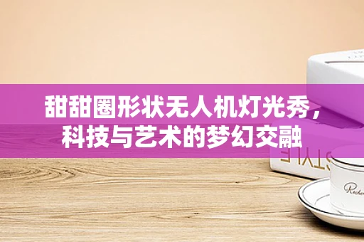 甜甜圈形状无人机灯光秀，科技与艺术的梦幻交融